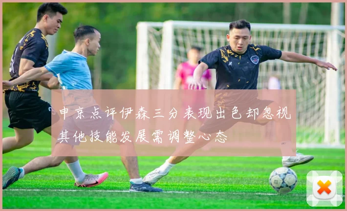 申京点评伊森三分表现出色却忽视其他技能发展需调整心态