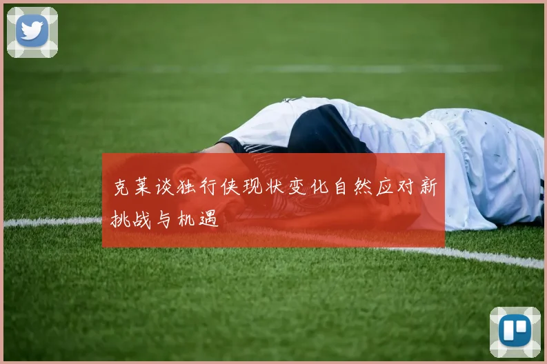 克莱谈独行侠现状变化自然应对新挑战与机遇