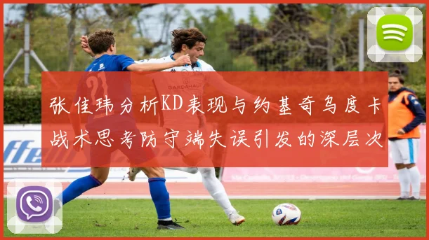 张佳玮分析KD表现与约基奇乌度卡战术思考防守端失误引发的深层次问题