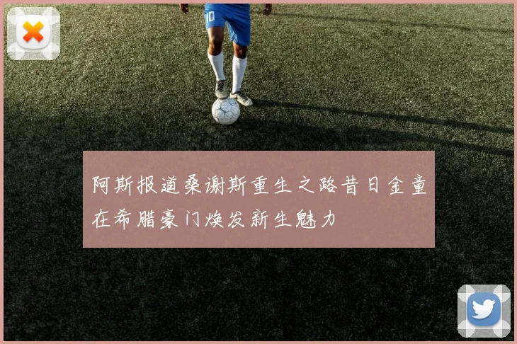 阿斯报道桑谢斯重生之路昔日金童在希腊豪门焕发新生魅力