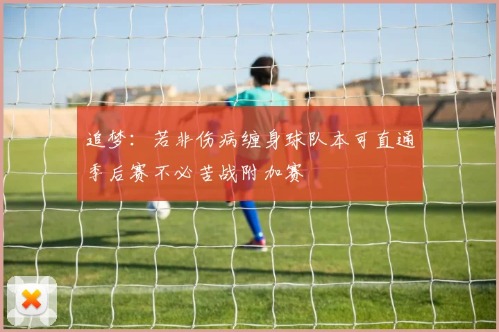 追梦：若非伤病缠身球队本可直通季后赛不必苦战附加赛
