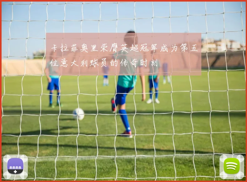 卡拉菲奥里荣膺英超冠军成为第五位意大利球员的传奇时刻