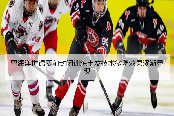 覃海洋世锦赛前封闭训练出发技术微调效果逐渐显现