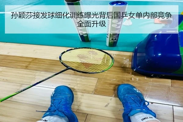 孙颖莎接发球细化训练曝光背后国乒女单内部竞争全面升级