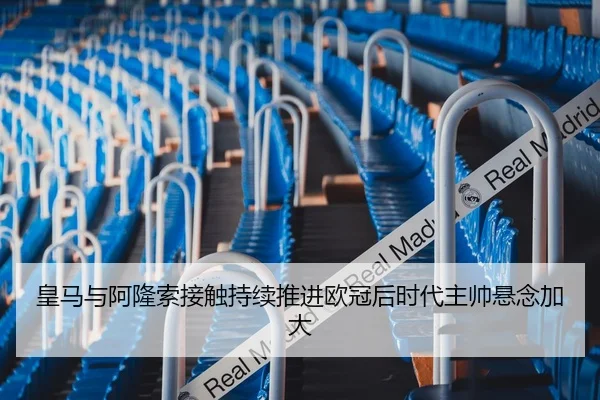 皇马与阿隆索接触持续推进欧冠后时代主帅悬念加大