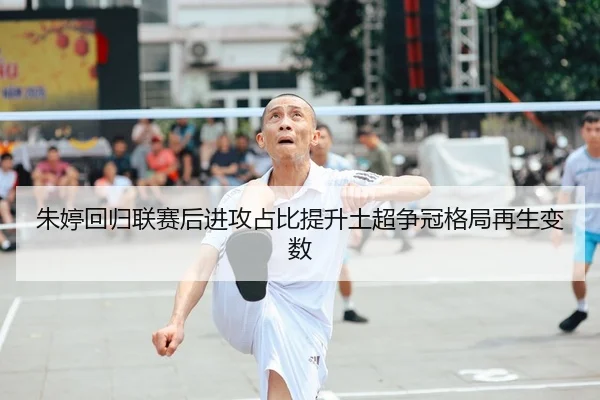 朱婷回归联赛后进攻占比提升土超争冠格局再生变数